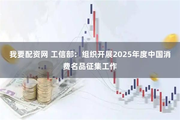 我要配资网 工信部：组织开展2025年度中国消费名品征集工作