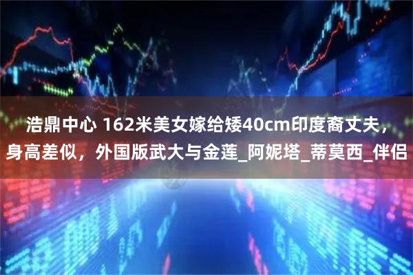 浩鼎中心 162米美女嫁给矮40cm印度裔丈夫，身高差似，外国版武大与金莲_阿妮塔_蒂莫西_伴侣