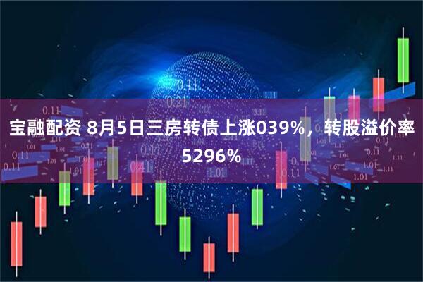 宝融配资 8月5日三房转债上涨039%，转股溢价率5296%