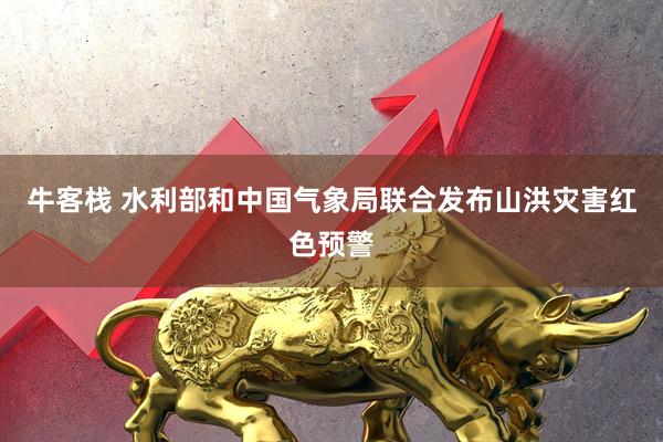 牛客栈 水利部和中国气象局联合发布山洪灾害红色预警