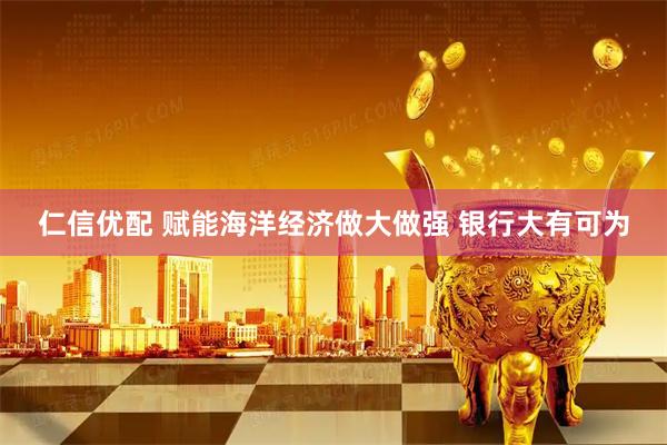 仁信优配 赋能海洋经济做大做强 银行大有可为