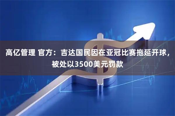 高亿管理 官方：吉达国民因在亚冠比赛拖延开球，被处以3500美元罚款