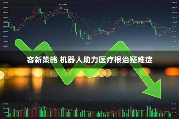 容新策略 机器人助力医疗根治疑难症