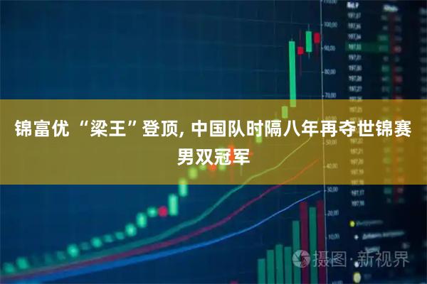 锦富优 “梁王”登顶, 中国队时隔八年再夺世锦赛男双冠军