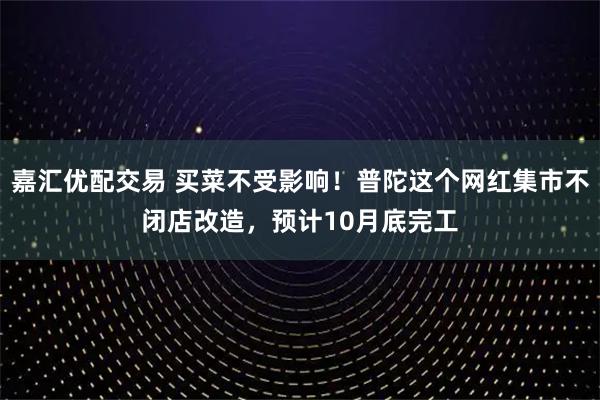 嘉汇优配交易 买菜不受影响！普陀这个网红集市不闭店改造，预计10月底完工