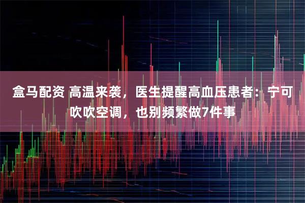 盒马配资 高温来袭，医生提醒高血压患者：宁可吹吹空调，也别频繁做7件事